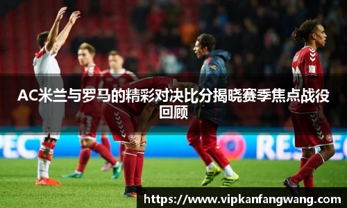 AC米兰与罗马的精彩对决比分揭晓赛季焦点战役回顾